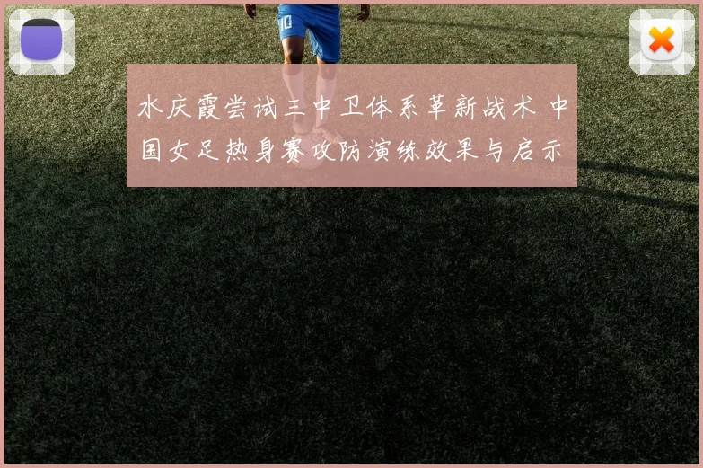 水庆霞尝试三中卫体系革新战术 中国女足热身赛攻防演练效果与启示