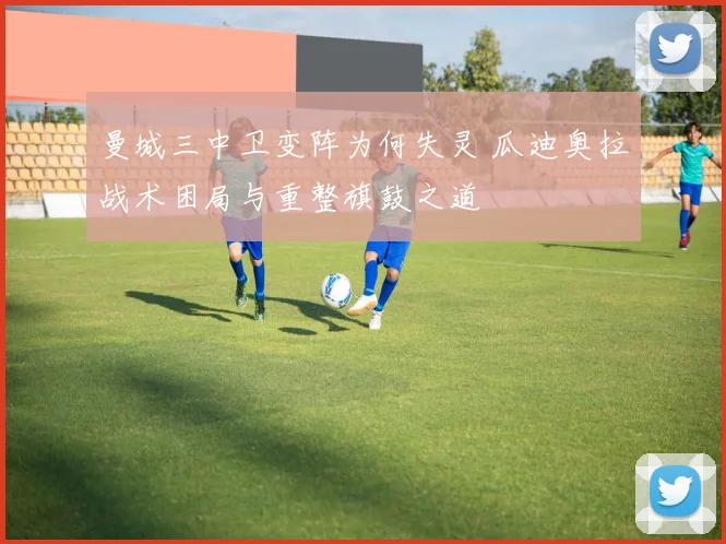 曼城三中卫变阵为何失灵 瓜迪奥拉战术困局与重整旗鼓之道