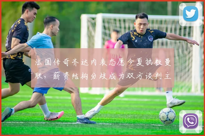 法国传奇齐达内表态愿今夏执教曼联，薪资结构分歧成为双方谈判主要障碍
