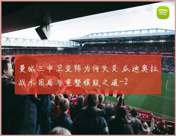 曼城三中卫变阵为何失灵 瓜迪奥拉战术困局与重整旗鼓之道